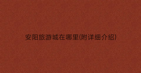 安阳旅游城在哪里(附详细介绍)