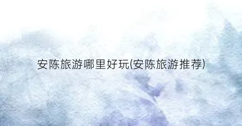 安陈旅游哪里好玩(安陈旅游推荐)