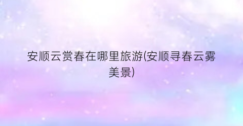 安顺云赏春在哪里旅游(安顺寻春云雾美景)