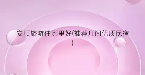 安顺旅游住哪里好(推荐几间优质民宿)