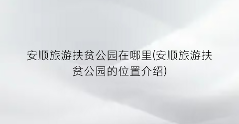 安顺旅游扶贫公园在哪里(安顺旅游扶贫公园的位置介绍)