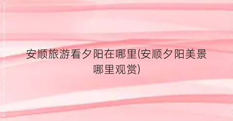安顺旅游看夕阳在哪里(安顺夕阳美景哪里观赏)