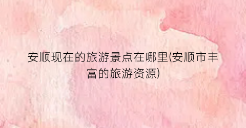 安顺现在的旅游景点在哪里(安顺市丰富的旅游资源)