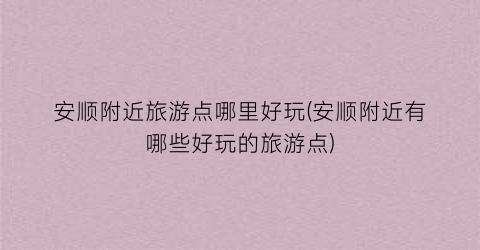 安顺附近旅游点哪里好玩(安顺附近有哪些好玩的旅游点)