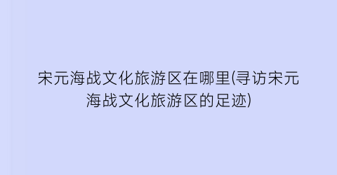 宋元海战文化旅游区在哪里(寻访宋元海战文化旅游区的足迹)