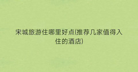 宋城旅游住哪里好点(推荐几家值得入住的酒店)