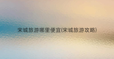 宋城旅游哪里便宜(宋城旅游攻略)