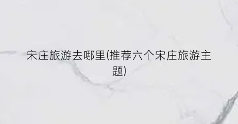 宋庄旅游去哪里(推荐六个宋庄旅游主题)