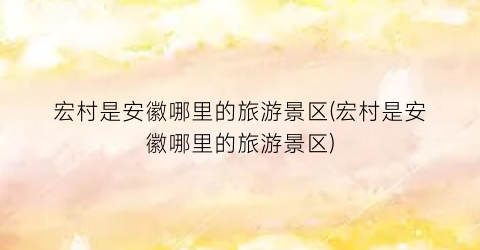 宏村是安徽哪里的旅游景区(宏村是安徽哪里的旅游景区)