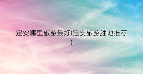 定安哪里旅游最好(定安旅游胜地推荐)