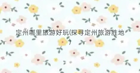 定州哪里旅游好玩(探寻定州旅游胜地)