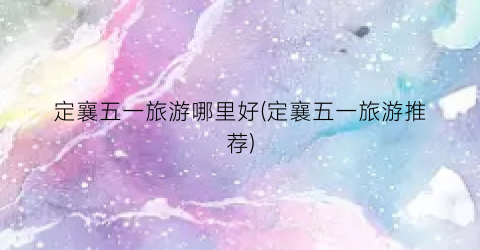 定襄五一旅游哪里好(定襄五一旅游推荐)