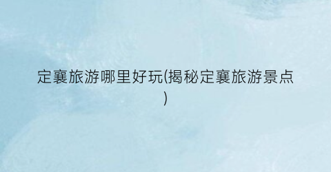 定襄旅游哪里好玩(揭秘定襄旅游景点)