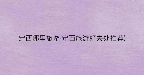定西哪里旅游(定西旅游好去处推荐)