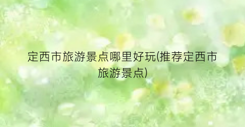 定西市旅游景点哪里好玩(推荐定西市旅游景点)