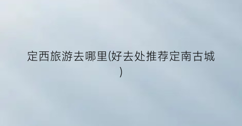 定西旅游去哪里(好去处推荐定南古城)