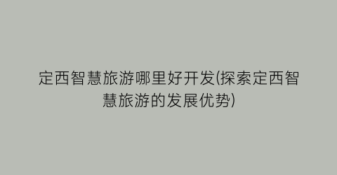定西智慧旅游哪里好开发(探索定西智慧旅游的发展优势)