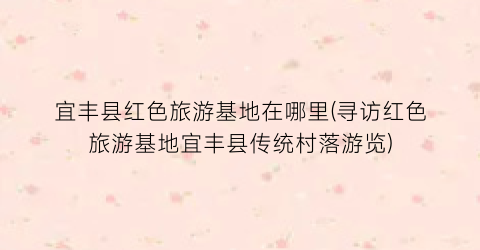 宜丰县红色旅游基地在哪里(寻访红色旅游基地宜丰县传统村落游览)
