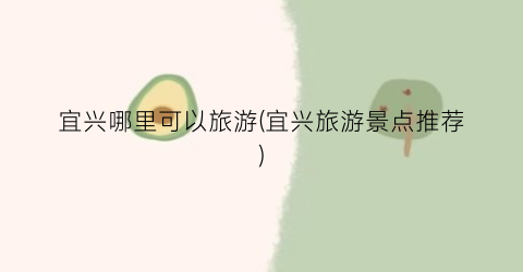 宜兴哪里可以旅游(宜兴旅游景点推荐)