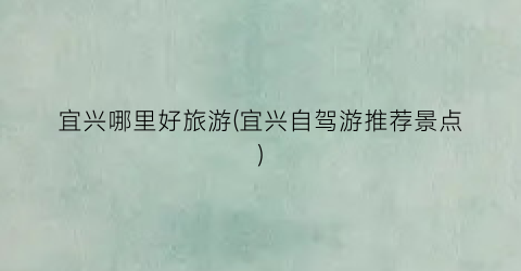 宜兴哪里好旅游(宜兴自驾游推荐景点)