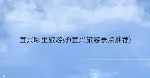 宜兴哪里旅游好(宜兴旅游景点推荐)