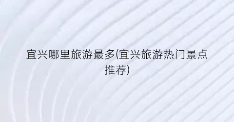 宜兴哪里旅游最多(宜兴旅游热门景点推荐)