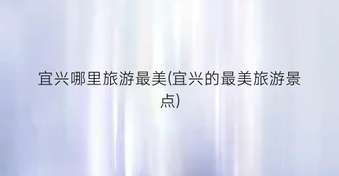 宜兴哪里旅游最美(宜兴的最美旅游景点)
