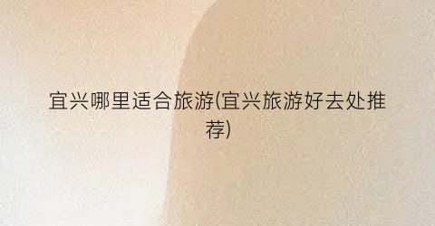 宜兴哪里适合旅游(宜兴旅游好去处推荐)