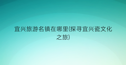 宜兴旅游名镇在哪里(探寻宜兴瓷文化之旅)