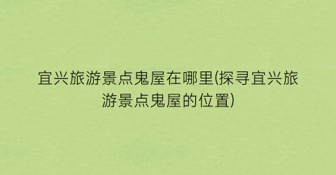 宜兴旅游景点鬼屋在哪里(探寻宜兴旅游景点鬼屋的位置)