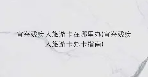 宜兴残疾人旅游卡在哪里办(宜兴残疾人旅游卡办卡指南)