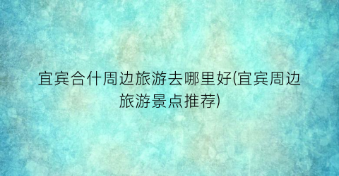 宜宾合什周边旅游去哪里好(宜宾周边旅游景点推荐)