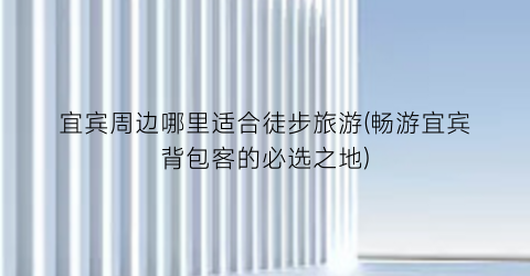 宜宾周边哪里适合徒步旅游(畅游宜宾背包客的必选之地)