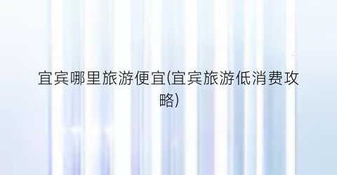 宜宾哪里旅游便宜(宜宾旅游低消费攻略)