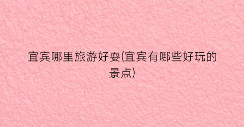 宜宾哪里旅游好耍(宜宾有哪些好玩的景点)