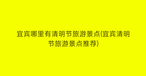 宜宾哪里有清明节旅游景点(宜宾清明节旅游景点推荐)