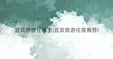 宜宾旅游住哪里(宜宾旅游住宿推荐)