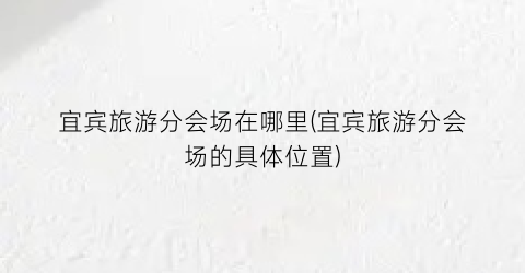 宜宾旅游分会场在哪里(宜宾旅游分会场的具体位置)