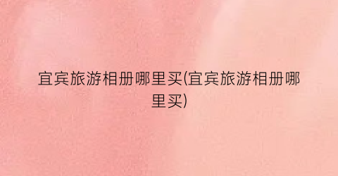 宜宾旅游相册哪里买(宜宾旅游相册哪里买)