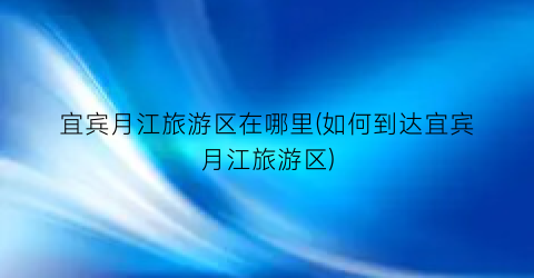 宜宾月江旅游区在哪里(如何到达宜宾月江旅游区)