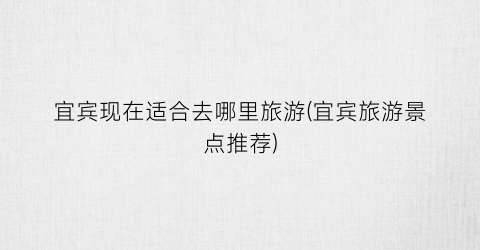 宜宾现在适合去哪里旅游(宜宾旅游景点推荐)