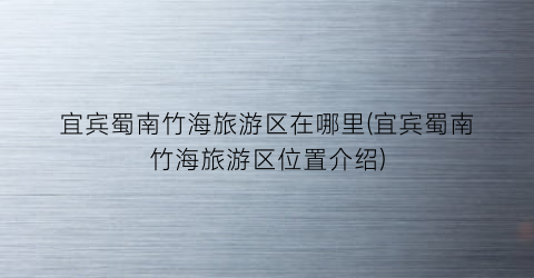 宜宾蜀南竹海旅游区在哪里(宜宾蜀南竹海旅游区位置介绍)