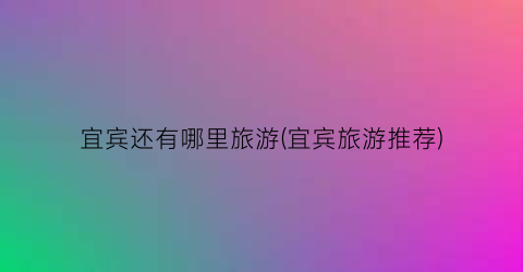 宜宾还有哪里旅游(宜宾旅游推荐)