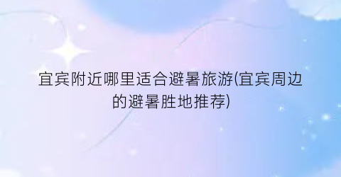 宜宾附近哪里适合避暑旅游(宜宾周边的避暑胜地推荐)