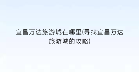宜昌万达旅游城在哪里(寻找宜昌万达旅游城的攻略)