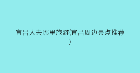 宜昌人去哪里旅游(宜昌周边景点推荐)