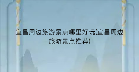 宜昌周边旅游景点哪里好玩(宜昌周边旅游景点推荐)