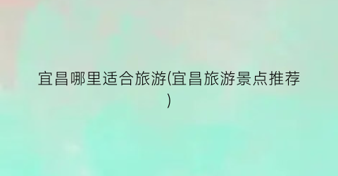 宜昌哪里适合旅游(宜昌旅游景点推荐)