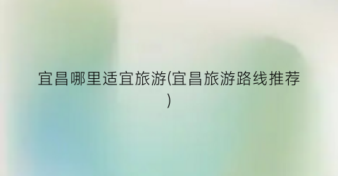 宜昌哪里适宜旅游(宜昌旅游路线推荐)