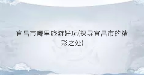 宜昌市哪里旅游好玩(探寻宜昌市的精彩之处)